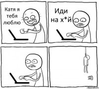 Катя я тебя люблю Иди на х*й  