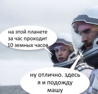 на этой планете за час проходит 10 земных часов ну отлично. здесь я и подожду машу