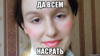 да всем насрать