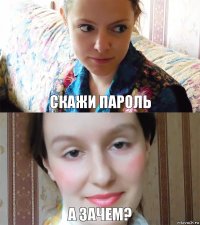 Скажи пароль А зачем?