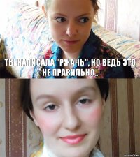 Ты написала "ржачь", но ведь это не правильно.. 