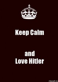 Keep Calm and
Love Hitler