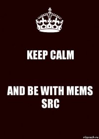 KEEP CALM AND BE WITH MEMS SRC