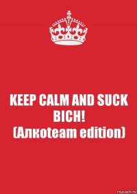 KEEP CALM AND SUCK BICH!
(Алкоteam edition)