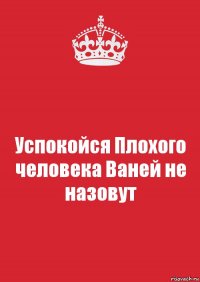 Успокойся Плохого человека Ваней не назовут