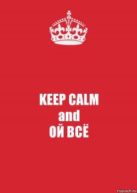 KEEP CALM
and
ОЙ ВСЁ