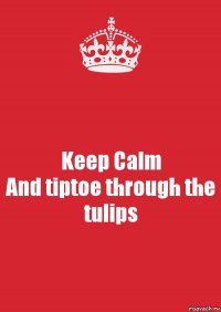 Keep Calm
And tiptoe through the tulips