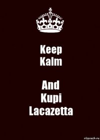 Keep
Kalm And
Kupi
Lacazetta