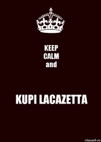 KEEP
CALM
and KUPI LACAZETTA