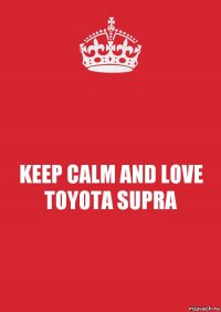 KEEP CALM AND LOVE TOYOTA SUPRA