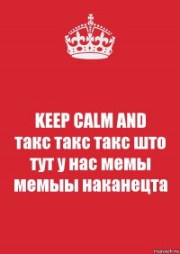 KEEP CALM AND
такс такс такс што тут у нас мемы мемыы наканецта