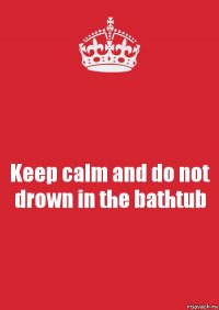 Keep calm and do not drown in the bathtub