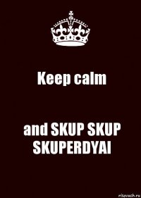 Keep calm and SKUP SKUP SKUPERDYAI