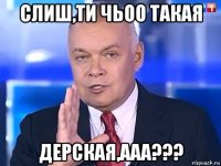 слиш,ти чьоо такая дерская,ааа???