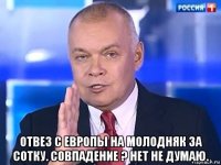  отвез с европы на молодняк за сотку. совпадение ? нет не думаю.