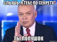 слышь, я тебе по секрету ты лопушок