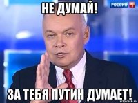 не думай! за тебя путин думает!