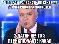 1 что вам расказать по секрету ? 3 нет рикоких новостей 2 датак нечго 3 периключайте канал