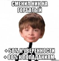 сменил ник на горбатый + 50% к уверенности + 80% к попаданиям.