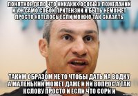 понятное дело что никаких особых пожеланий и уж само собой притензий и быть неможет просто хотелось если можно так сказать таким образом не то чтобы дать на водку а маленький может даже и ни вопрос а так кслову просто и если что сори и