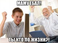 маму ебал! ты кто по жизни?!