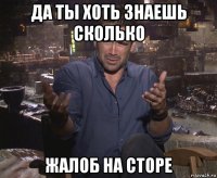 да ты хоть знаешь сколько жалоб на сторе