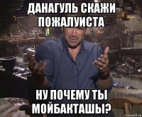 данагуль скажи пожалуиста ну почему ты мойбакташы?