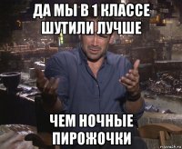 да мы в 1 классе шутили лучше чем ночные пирожочки