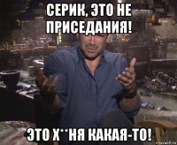 серик, это не приседания! это х**ня какая-то!