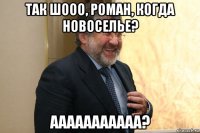 так шооо, роман, когда новоселье? ааааааааааа?