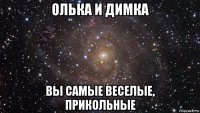 олька и димка вы самые веселые, прикольные