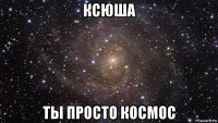 ксюша ты просто космос