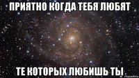 приятно когда тебя любят те которых любишь ты