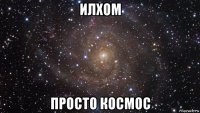 илхом просто космос