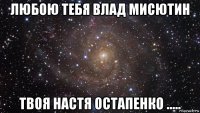 любою тебя влад мисютин твоя настя остапенко .....