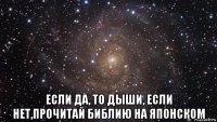  если да, то дыши, если нет,прочитай библию на японском