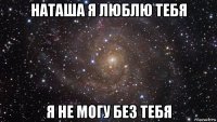 наташа я люблю тебя я не могу без тебя