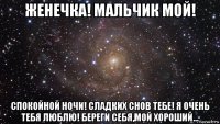 женечка! мальчик мой! спокойной ночи! сладких снов тебе! я очень тебя люблю! береги себя,мой хороший...