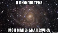 я люблю тебя моя маленькая сучка