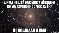 дима няшка космос хуйняшка дима ахуенен космос хуйня няяяшкааа дима