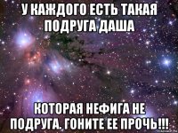 у каждого есть такая подруга даша которая нефига не подруга. гоните ее прочь!!!