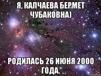 я, калчаева бермет чубаковна) родилась 26 июня 2000 года.