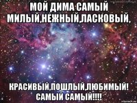 мой дима самый милый,нежный,ласковый, красивый,пошлый,любимый! самый самый!!!!