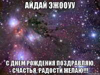 айдай эжооуу с днем рождения поздравляю, счастья, радости желаю!!!