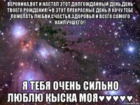 вероника,вот и настал этот долгожданный день,день твоего рождения!♥в этот прекрасные день я хочу тебе пожелать любви,счастья,здоровья и всего самого наилучшего!! я тебя очень сильно люблю кыска моя♥♥♥♥♥