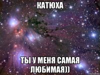 катюха ты у меня самая любимая))