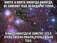 никто, и никто, никогда-никогда, не заменит тебя, не подарит тепла и никто никогда не заметит, что я, очень сильно люблю очень сильно тебя.