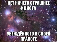 нет ничего страшнее идиота убеждённого в своей правоте