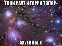 тони раут и гарри топор- ахуенны ))