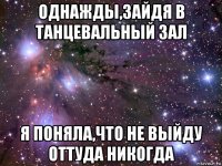 однажды,зайдя в танцевальный зал я поняла,что не выйду оттуда никогда